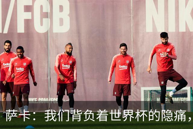 萨卡：我们背负着世界杯的隐痛，努力迎接未来挑战